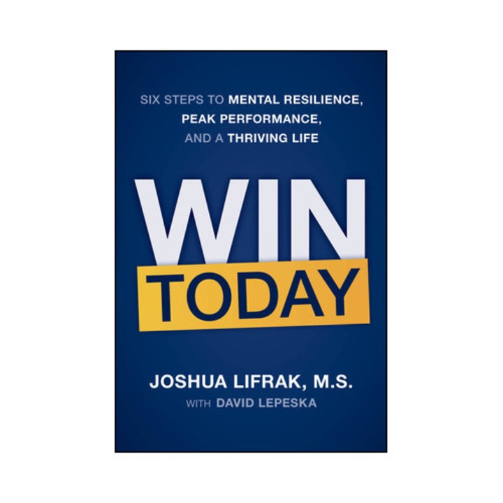 Win Today: Six Steps To Mental Resilience, Peak Performance, And A Thriving Life - Joshua Lifrak