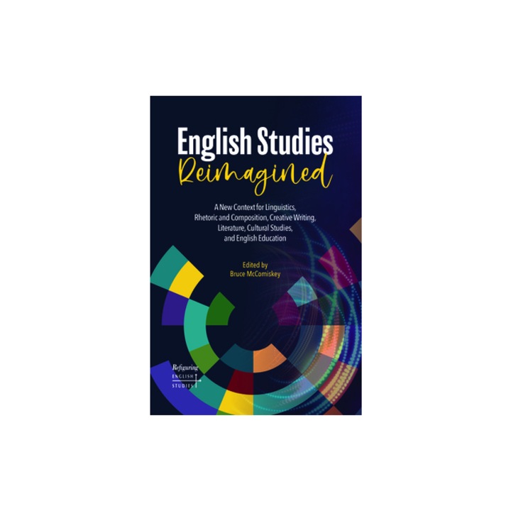 English Studies Reimagined A New Context for Linguistics, Rhetoric and Composition, Creative Writing, Literature, Cultural Studies, and English E, Bruce McComiskey