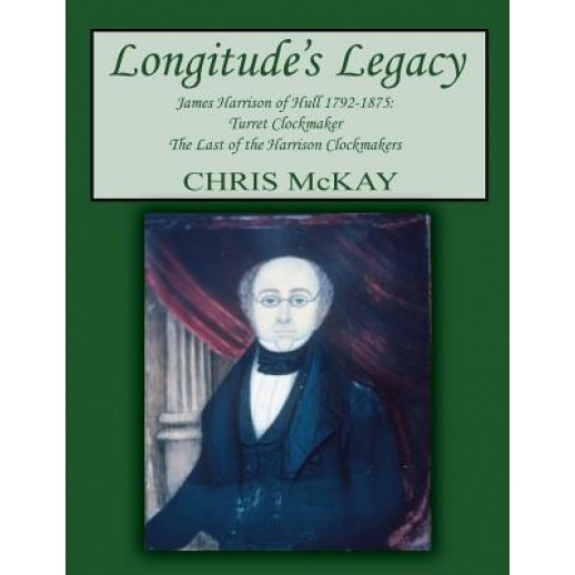 Longitude's Legacy James Harrison of Hull 1792-1875: Turret Clockmaker the Last of the Harrison Clockmakers, Chris McKay (Author)