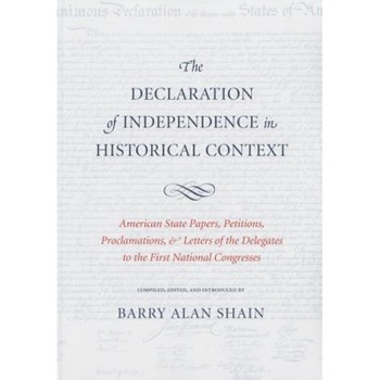 The Declaration of Independence in Historical Context: American State Papers, Petitions, Proclamations & Letters of the Delegates to the First Nationa, Barry Alan Shain (Author) The Declaration of Independence in Historical Context: American State Papers, Petitions, Proclamations & Letters of the Delegates to the First Nationa, Barry Alan Shain (Author)