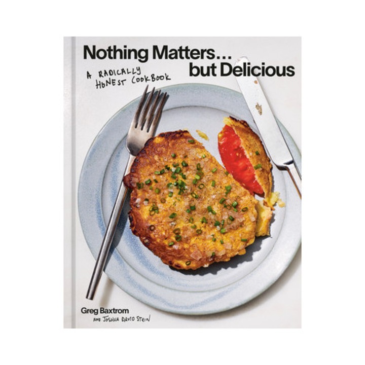Nothing Matters But Delicious: A Radically Honest Cookbook - Greg Baxtrom