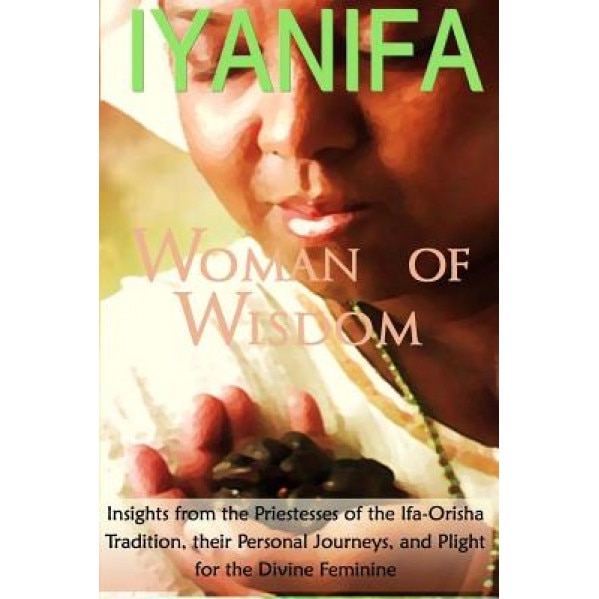 Iyanifa Woman of Wisdom: Insights from the Priestesses of the Ifa Orisha Tradition, Their Stories and Plight for the Divine Feminine, Ayele Fa'se'guntunde' Kumari Ph. D. (Author)