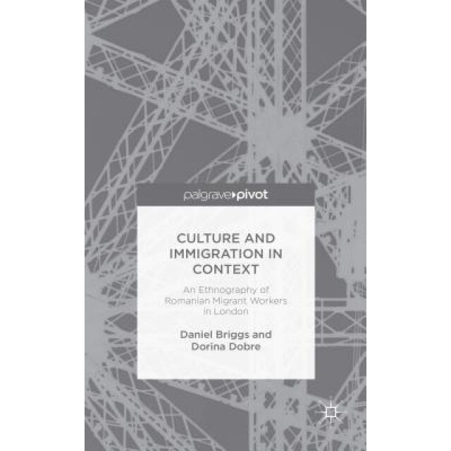 Culture and Immigration in Context: An Ethnography of Romanian Migrant Workers in London, Daniel Briggs (Author)