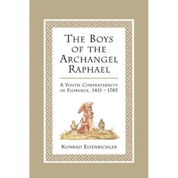 The Boys of the Archangel Raphael: A Youth Confraternity in Florence, 1411-1785, Konrad Eisenbichler (Author) The Boys of the Archangel Raphael: A Youth Confraternity in Florence, 1411-1785, Konrad Eisenbichler (Author)