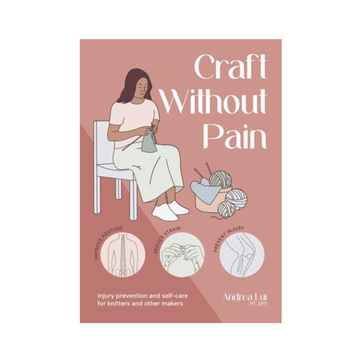 Craft Without Pain: Injury Prevention And Self-care For Knitters And Other Makers - Andrea Lui