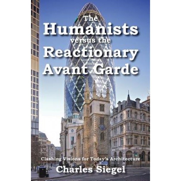 The Humanists Versus the Reactionary Avant Garde: Clashing Visions for Today's Architecture, Charles Siegel (Author)