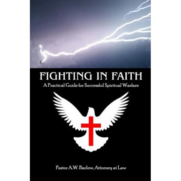 Fighting in Faith: A Practical Guide for Successful Spiritual Warfare, A. W. Barlow Sr (Author)