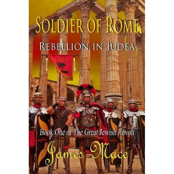 Soldier of Rome: Rebellion in Judea: Book One of the Great Jewish Revolt, James Mace (Author)