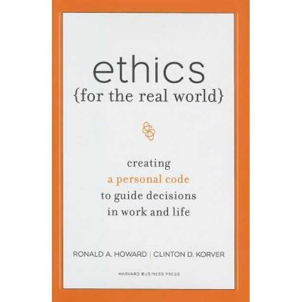 Ethics for the Real World: Creating a Personal Code to Guide Decisions in Work and Life - Ronald A. Howard, Clinton D. Korver