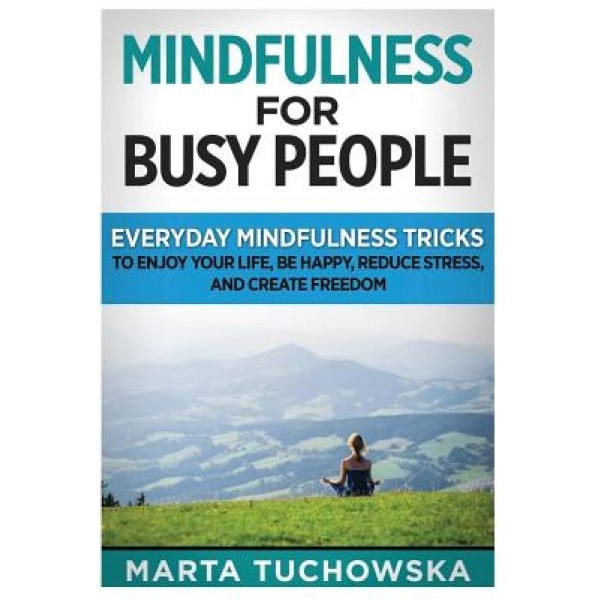 Mindfulness for Busy People: Everyday Mindfulness Tricks to Enjoy Your Life, Be Happy, Reduce Stress and Create Freedom, Marta Tuchowska (Author)