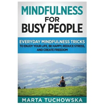 Mindfulness for Busy People: Everyday Mindfulness Tricks to Enjoy Your Life, Be Happy, Reduce Stress and Create Freedom, Marta Tuchowska (Author) Mindfulness for Busy People: Everyday Mindfulness Tricks to Enjoy Your Life, Be Happy, Reduce Stress and Create Freedom, Marta Tuchowska (Author)