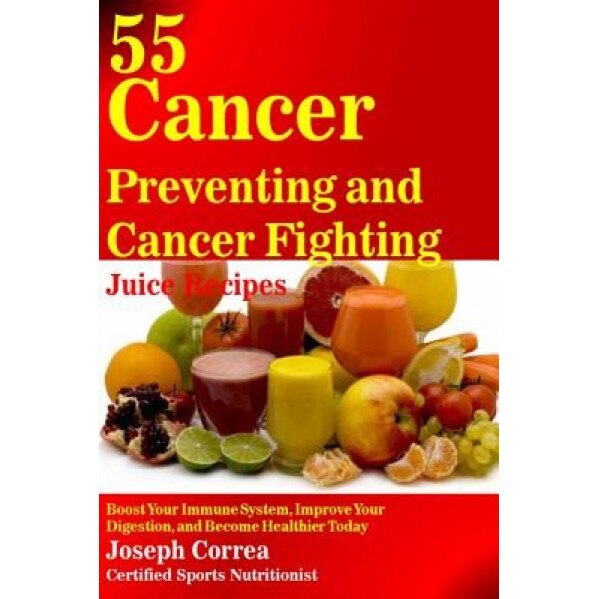 55 Cancer Preventing and Cancer Fighting Juice Recipes: Boost Your Immune System, Improve Your Digestion, and Become Healthier Today - Correa (Certified Sports Nutritionist) (Author)