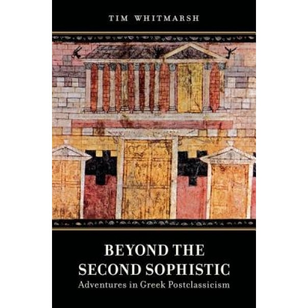 Beyond the Second Sophistic: Adventures in Greek Postclassicism, Timothy Whitmarsh (Author)