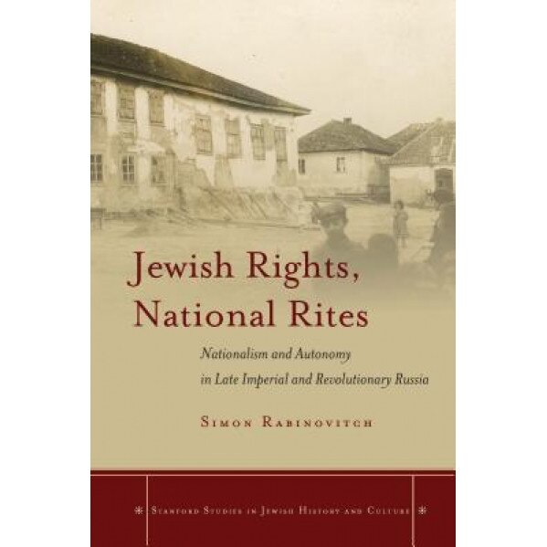 Jewish Rights, National Rites: Nationalism and Autonomy in Late Imperial and Revolutionary Russia, Simon Rabinovitch (Author)