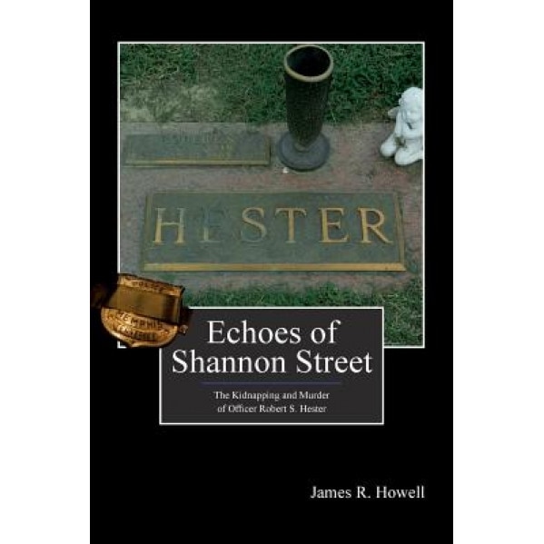Echoes of Shannon Street: The Kidnapping and Murder of Officer Robert S. Hester, James R. Howell (Author)