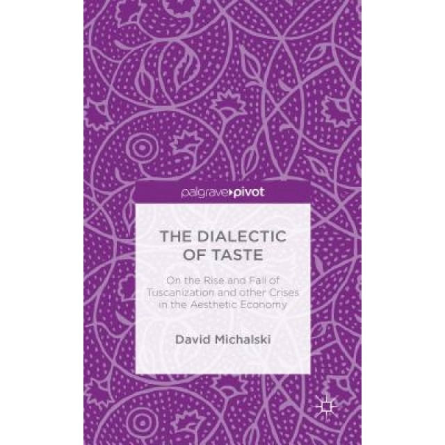 The Dialectic of Taste: On the Rise and Fall of Tuscanization and Other Crises in the Aesthetic Economy, David Michalski (Author)