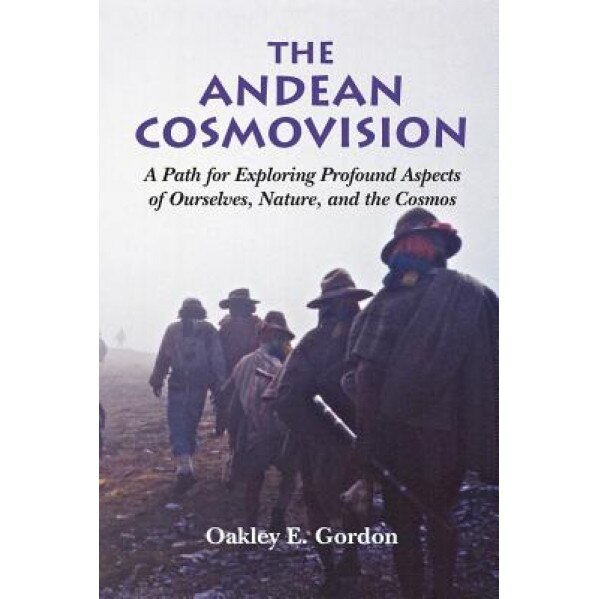 The Andean Cosmovision: A Path for Exploring Profound Aspects of Ourselves, Nature, and the Cosmos, Oakley E. Gordon (Author)