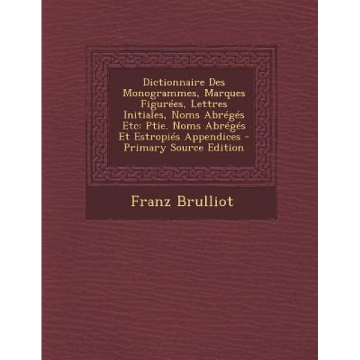 Dictionnaire Des Monogrammes, Marques Figurees, Lettres Initiales, Noms Abreges Etc: Ptie. Noms Abreges Et Estropies Appendices - Primary Source Editi, Franz Brulliot (Author)