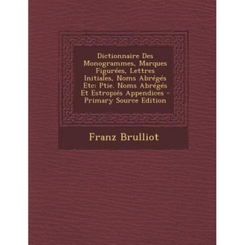 Dictionnaire Des Monogrammes, Marques Figurees, Lettres Initiales, Noms Abreges Etc: Ptie. Noms Abreges Et Estropies Appendices - Primary Source Editi, Franz Brulliot (Author) Dictionnaire Des Monogrammes, Marques Figurees, Lettres Initiales, Noms Abreges Etc: Ptie. Noms Abreges Et Estropies Appendices - Primary Source Editi, Franz Brulliot (Author)