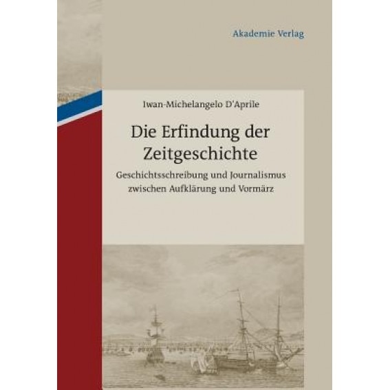 Die Erfindung Der Zeitgeschichte: Geschichtsschreibung Und Journalismus Zwischen Aufklarung Und Vormarz. Mit Einer Edition Von 93 Briefen Von Friedric, Iwan-Michelangelo Daprile (Author)