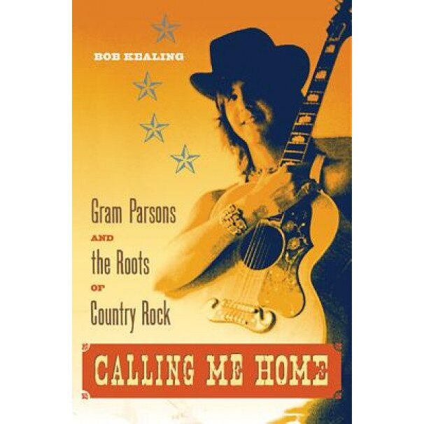 Calling Me Home: Gram Parsons and the Roots of Country Rock, Bob Kealing (Author)