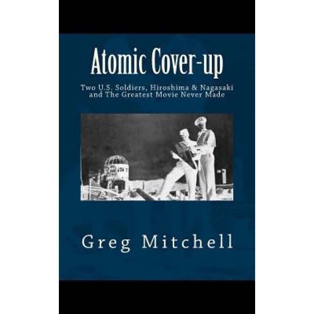 Atomic Cover-Up: Two U.S. Soldiers, Hiroshima & Nagasaki, and the Greatest Movie Never Made, Greg Mitchell (Author)