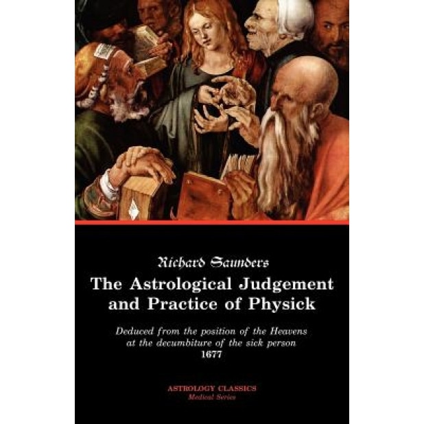 The Astrological Judgement and Practice of Physick - Richard Saunders (Author)