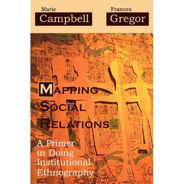 Mapping Social Relations: A Primer in Doing Institutional Ethnography, Marie L. Campbell (Author)