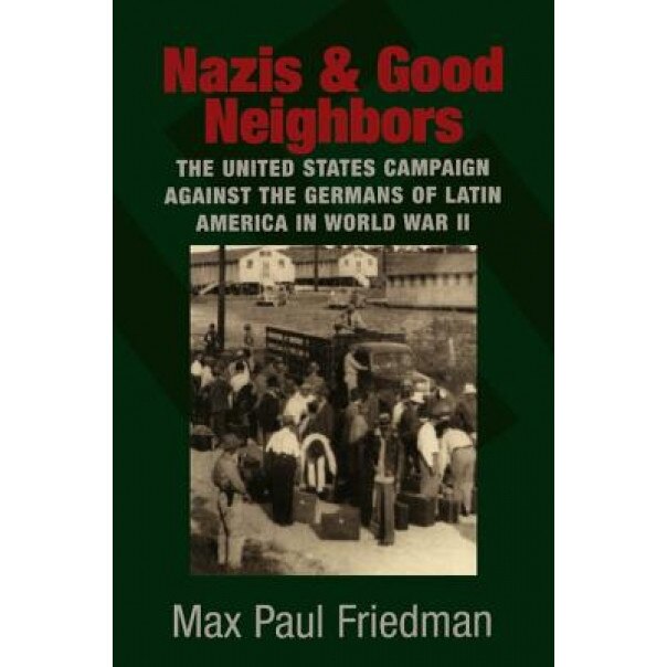 Nazis and Good Neighbors: The United States Campaign Against the Germans of Latin America in World War II, Max Paul Friedman (Author)