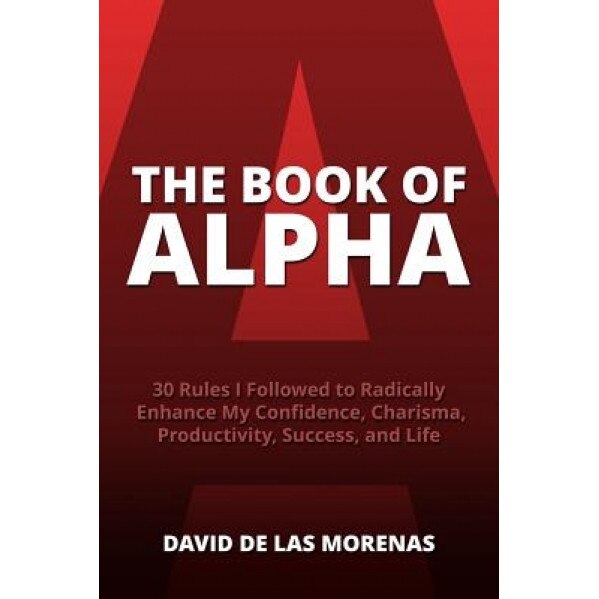 The Book of Alpha: 30 Rules I Followed to Radically Enhance My Confidence, Charisma, Productivity, Success, and Life, David De Las Morenas (Author)