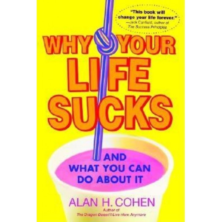 Why Your Life Sucks: ...and What You Can Do about It, Alan H. Cohen