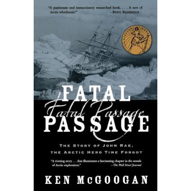 Fatal Passage: The Story of John Rae, the Arctic Hero Time Forgot, Ken McGoogan
