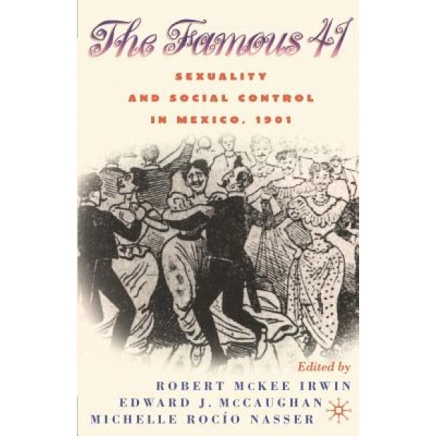 The Famous 41: Sexuality and Social Control in Mexico, 1901, Robert McKee Irwin (Editor)