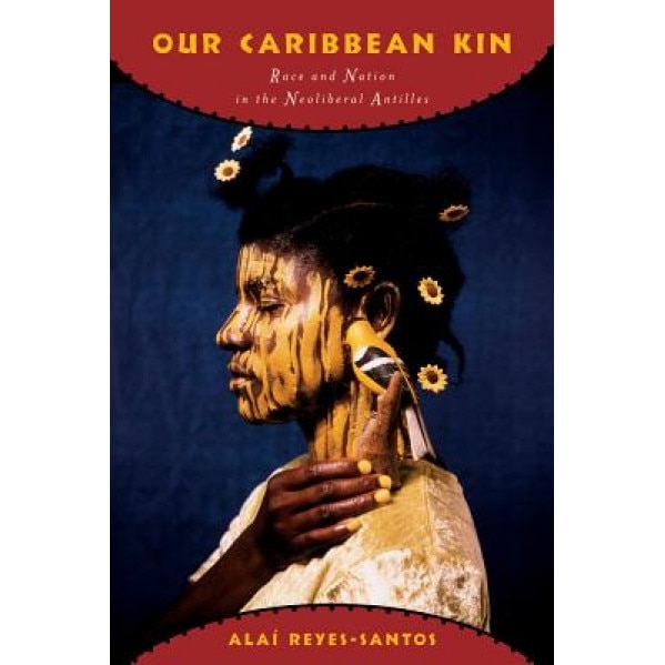 Our Caribbean Kin: Race and Nation in the Neoliberal Antilles, Alai Reyes-Santos (Author)