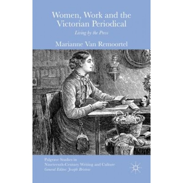 Women, Work and the Victorian Periodical: Living by the Press, Marianne Van Remoortel (Author)