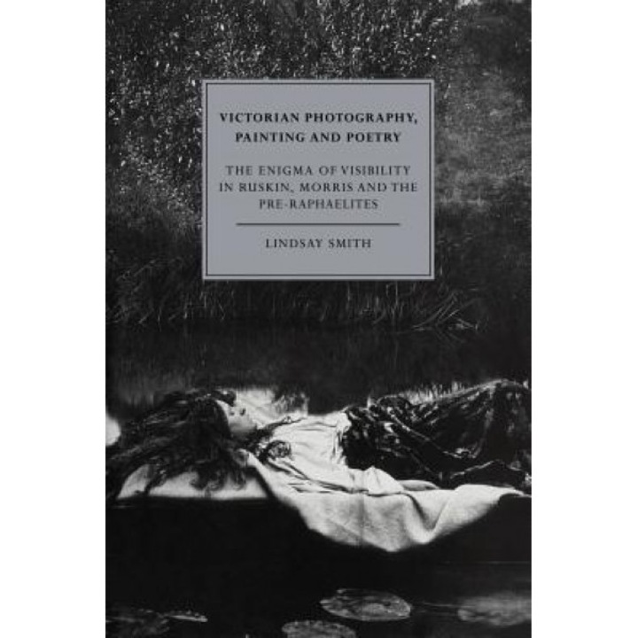 Victorian Photography, Painting and Poetry: The Enigma of Visibility in Ruskin, Morris and the Pre-Raphaelites, Lindsay Smith (Author)