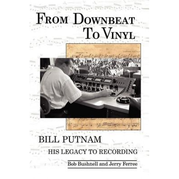 From Downbeat to Vinyl: Bill Putnam's Legacy to the Recording Industry, Bob Bushnell (Author)