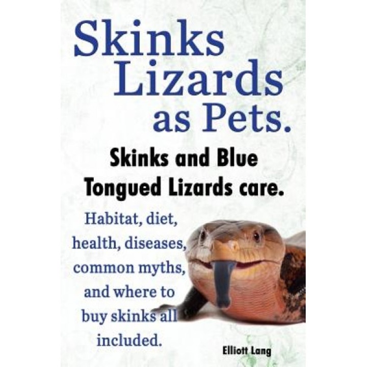 Skinks Lizards as Pets. Blue Tongued Skinks and Other Skinks Care. Habitat, Diet, Common Myths, Diseases and Where to Buy Skinks All Included, Elliott Lang (Author)