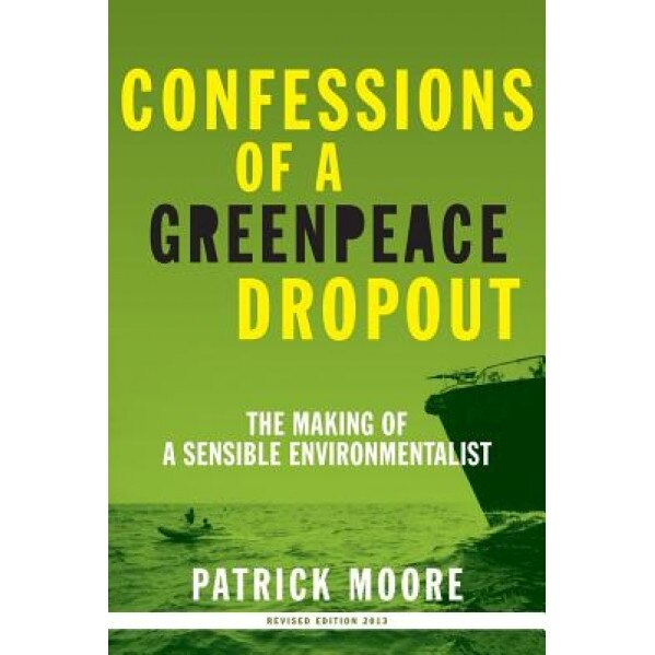Confessions of a Greenpeace Dropout: The Making of a Sensible Environmentalist, Patrick Albert Moore