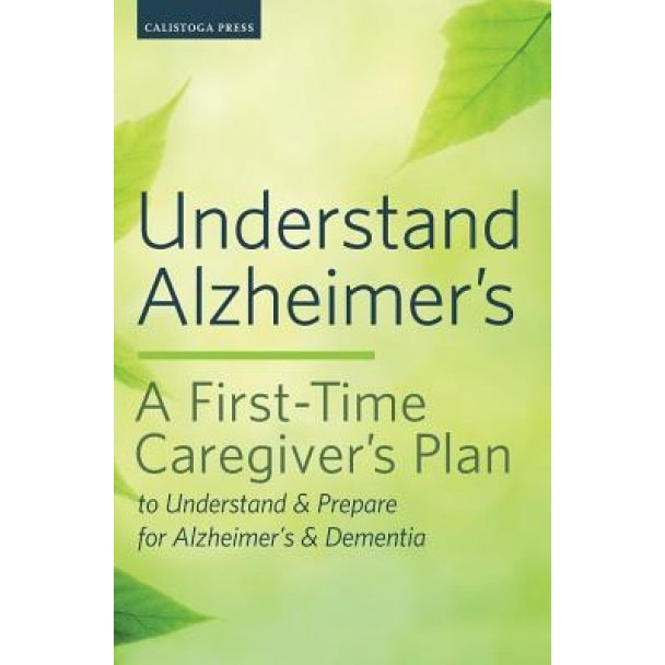 Understand Alzheimer's: A First-Time Caregiver's Plan to Understand & Prepare for Alzheimer's & Dementia, Calistoga Press (Author)