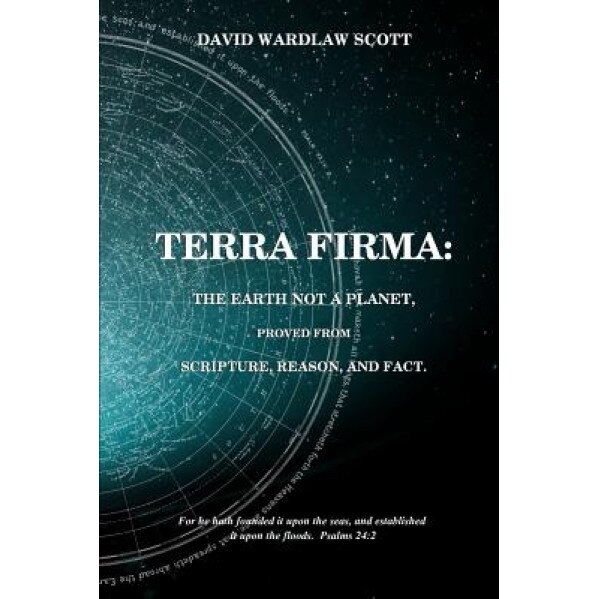 Terra Firma: The Earth Not a Planet, Proved from Scripture, Reason and Fact, David Wardlaw Scott (Author)