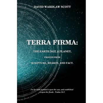 Terra Firma: The Earth Not a Planet, Proved from Scripture, Reason and Fact, David Wardlaw Scott (Author) Terra Firma: The Earth Not a Planet, Proved from Scripture, Reason and Fact, David Wardlaw Scott (Author)