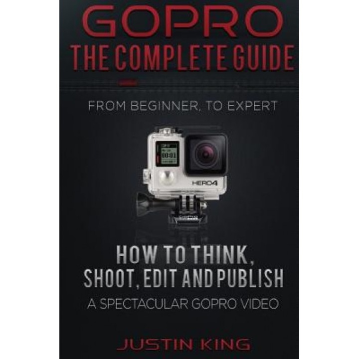 Gopro - The Complete Guide: How to Think, Shoot, Edit and Publish a Spectacular Gopro Video, Justin King (Author)