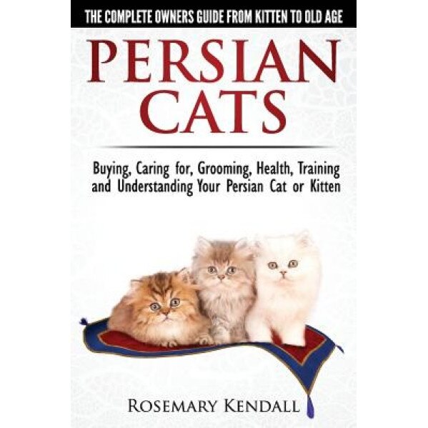 Persian Cats - The Complete Owners Guide from Kitten to Old Age. Buying, Caring For, Grooming, Health, Training and Understanding Your Persian Cat., Rosemary Kendall (Author)