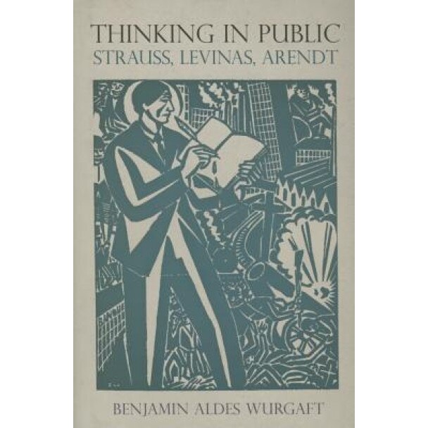 Thinking in Public: Strauss, Levinas, Arendt, Benjamin Aldes Wurgaft (Author)