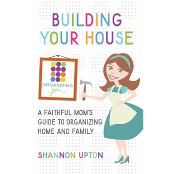 Building Your House: A Faithful Mom's Guide to Organizing Home and Family, Shannon Upton (Author) Building Your House: A Faithful Mom's Guide to Organizing Home and Family, Shannon Upton (Author)