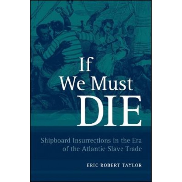 If We Must Die: Shipboard Insurrections in the Era of the Atlantic Slave Trade, Eric Robert Taylor (Author)
