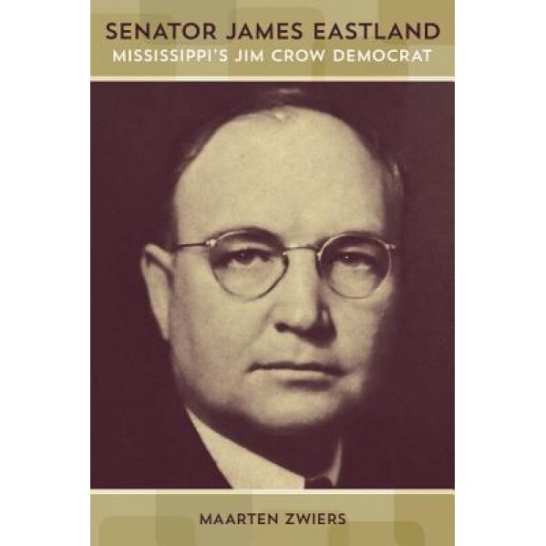 Senator James Eastland: Mississippi's Jim Crow Democrat, Maarten Zwiers (Author)