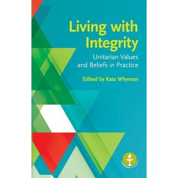 Living with Integrity: Unitarian Values and Beliefs in Practice, Kate Whyman (Editor) Living with Integrity: Unitarian Values and Beliefs in Practice, Kate Whyman (Editor)