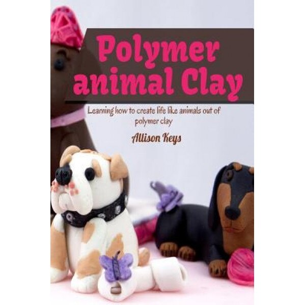 Polymer Animal Clay Learning How to Create Life Like Animals Out of Polymer Clay, Allison Keys (Author)
